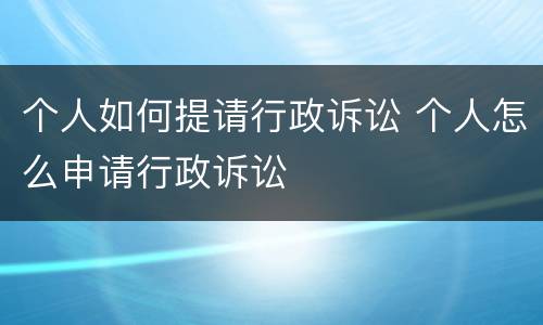 个人如何提请行政诉讼 个人怎么申请行政诉讼