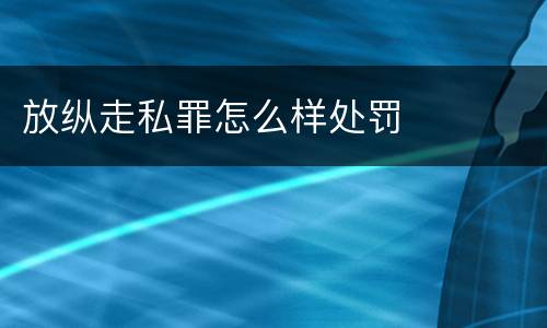 放纵走私罪怎么样处罚