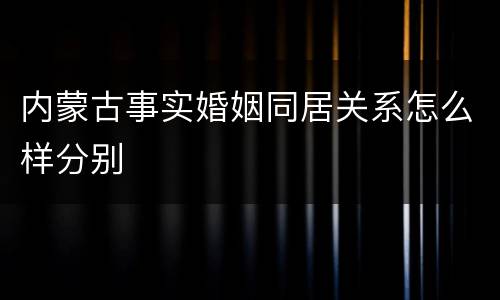 内蒙古事实婚姻同居关系怎么样分别