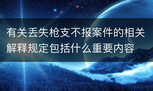 有关丢失枪支不报案件的相关解释规定包括什么重要内容