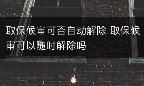 取保候审可否自动解除 取保候审可以随时解除吗