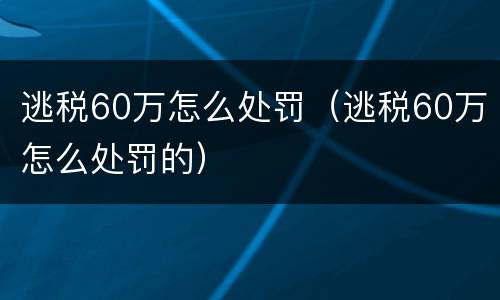 逃税60万怎么处罚（逃税60万怎么处罚的）