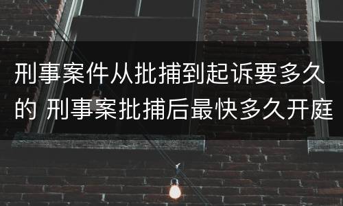 刑事案件从批捕到起诉要多久的 刑事案批捕后最快多久开庭