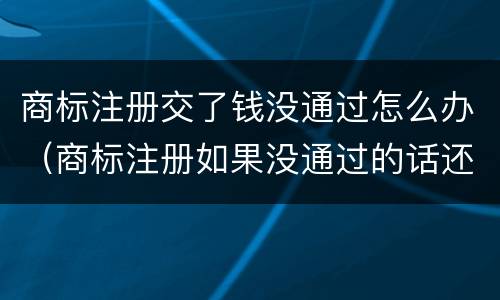 商标注册交了钱没通过怎么办（商标注册如果没通过的话还要交费吗）