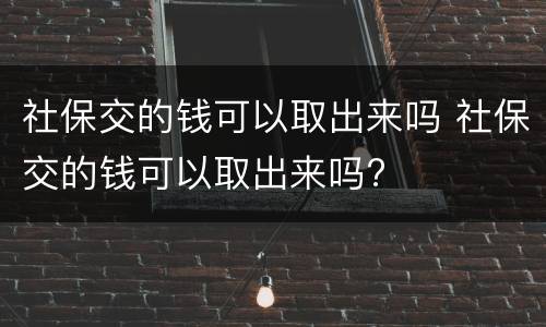 社保交的钱可以取出来吗 社保交的钱可以取出来吗?