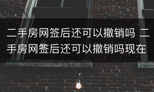 二手房网签后还可以撤销吗 二手房网签后还可以撤销吗现在