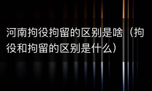 河南拘役拘留的区别是啥（拘役和拘留的区别是什么）