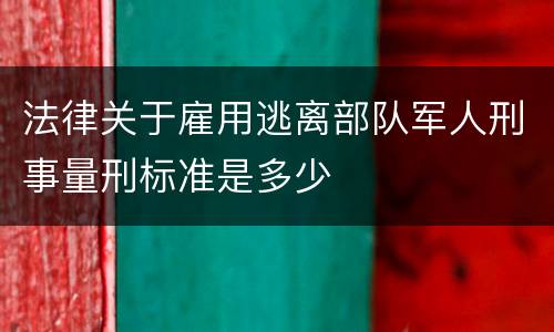 法律关于雇用逃离部队军人刑事量刑标准是多少