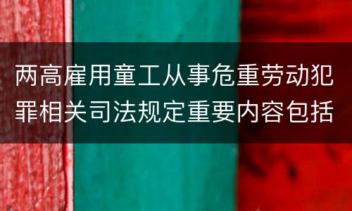 两高雇用童工从事危重劳动犯罪相关司法规定重要内容包括什么