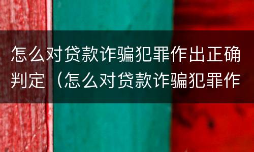 怎么对贷款诈骗犯罪作出正确判定（怎么对贷款诈骗犯罪作出正确判定呢）