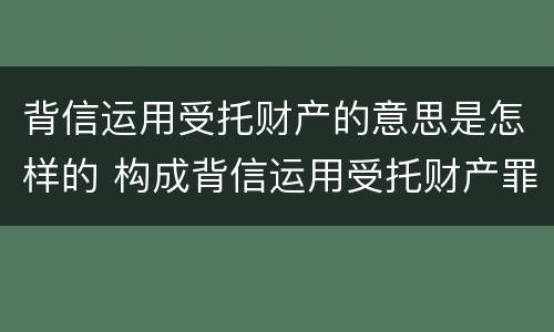 背信运用受托财产的意思是怎样的 构成背信运用受托财产罪的立案标准