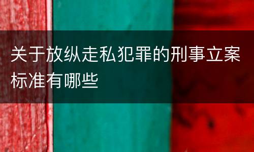 关于放纵走私犯罪的刑事立案标准有哪些