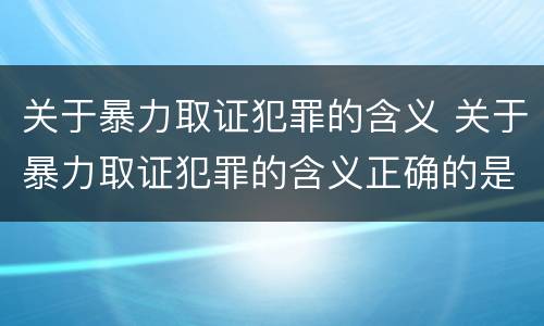 关于暴力取证犯罪的含义 关于暴力取证犯罪的含义正确的是