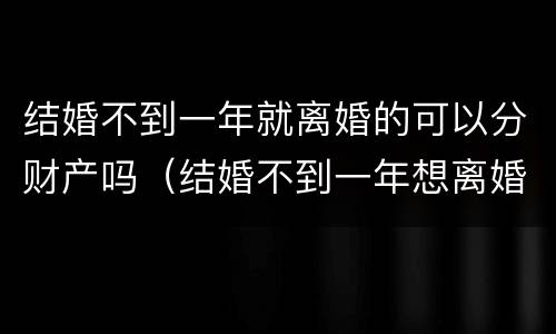 结婚不到一年就离婚的可以分财产吗（结婚不到一年想离婚财产怎么分）