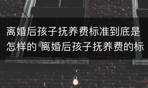 离婚后孩子抚养费标准到底是怎样的 离婚后孩子抚养费的标准是多少