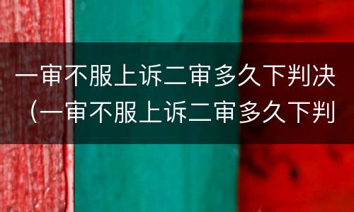 一审不服上诉二审多久下判决（一审不服上诉二审多久下判决书）