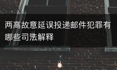 两高故意延误投递邮件犯罪有哪些司法解释