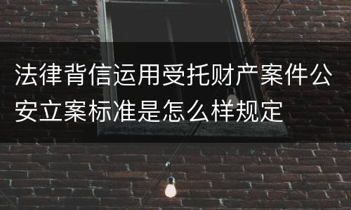 法律背信运用受托财产案件公安立案标准是怎么样规定