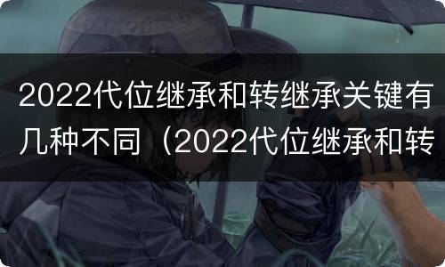 2022代位继承和转继承关键有几种不同（2022代位继承和转继承关键有几种不同类型）