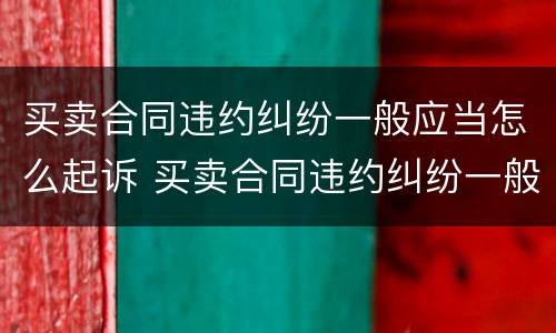 买卖合同违约纠纷一般应当怎么起诉 买卖合同违约纠纷一般应当怎么起诉呢