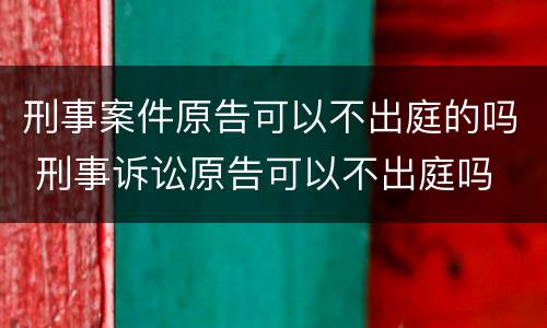 刑事案件原告可以不出庭的吗 刑事诉讼原告可以不出庭吗