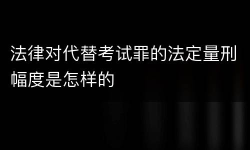 法律对代替考试罪的法定量刑幅度是怎样的