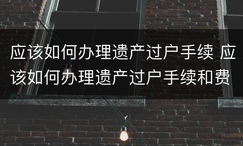 应该如何办理遗产过户手续 应该如何办理遗产过户手续和费用