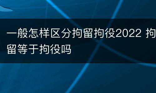 一般怎样区分拘留拘役2022 拘留等于拘役吗