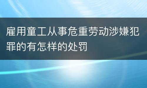 雇用童工从事危重劳动涉嫌犯罪的有怎样的处罚