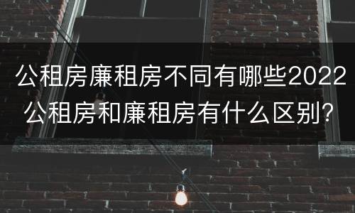 公租房廉租房不同有哪些2022 公租房和廉租房有什么区别?2019年的