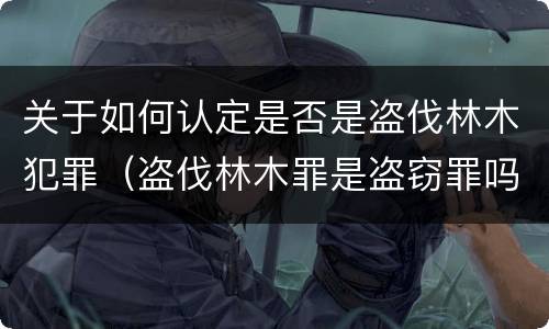 关于如何认定是否是盗伐林木犯罪（盗伐林木罪是盗窃罪吗）