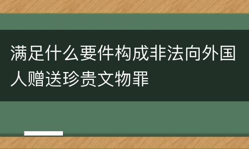 满足什么要件构成非法向外国人赠送珍贵文物罪