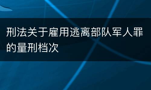 刑法关于雇用逃离部队军人罪的量刑档次