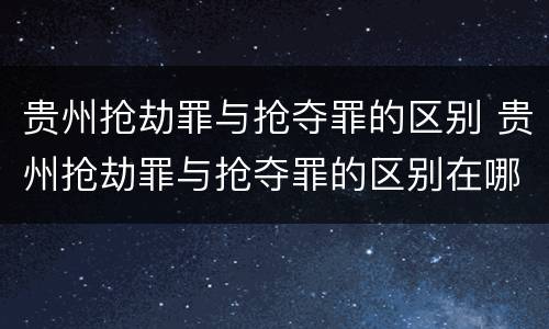 贵州抢劫罪与抢夺罪的区别 贵州抢劫罪与抢夺罪的区别在哪