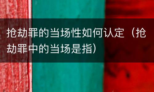 抢劫罪的当场性如何认定（抢劫罪中的当场是指）