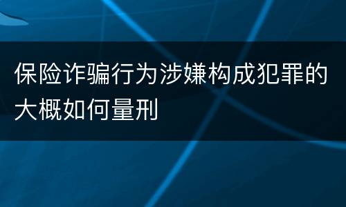 保险诈骗行为涉嫌构成犯罪的大概如何量刑