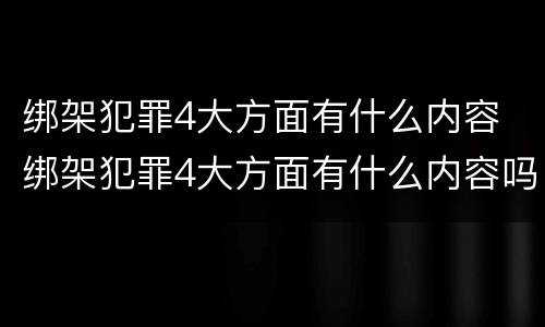 绑架犯罪4大方面有什么内容 绑架犯罪4大方面有什么内容吗