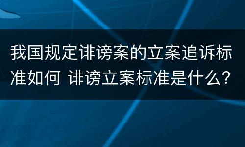 我国规定诽谤案的立案追诉标准如何 诽谤立案标准是什么?