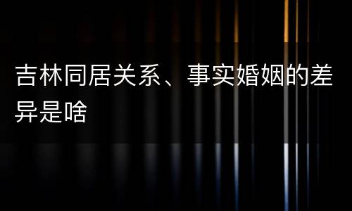 吉林同居关系、事实婚姻的差异是啥