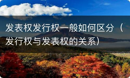 发表权发行权一般如何区分（发行权与发表权的关系）