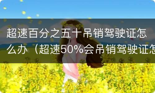 超速百分之五十吊销驾驶证怎么办（超速50%会吊销驾驶证怎么办）