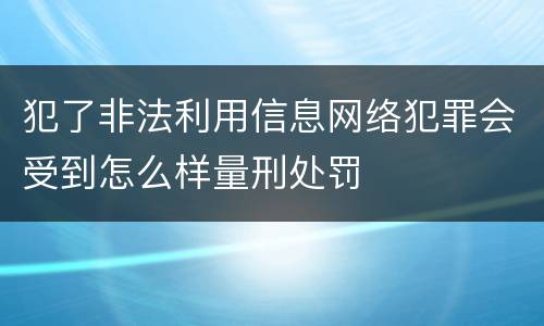 犯了非法利用信息网络犯罪会受到怎么样量刑处罚