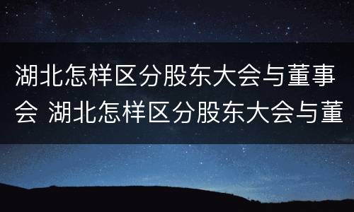 湖北怎样区分股东大会与董事会 湖北怎样区分股东大会与董事会的区别