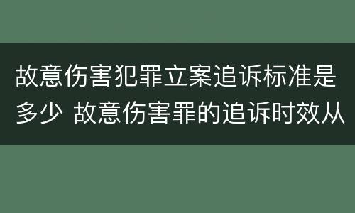 故意伤害犯罪立案追诉标准是多少 故意伤害罪的追诉时效从何时起计算