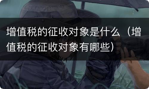 增值税的征收对象是什么（增值税的征收对象有哪些）