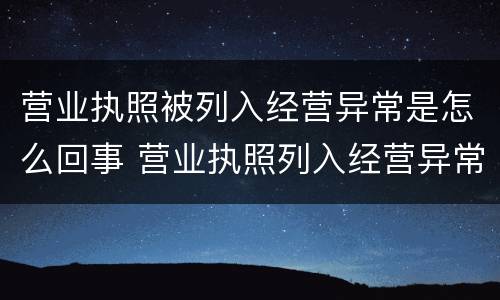 营业执照被列入经营异常是怎么回事 营业执照列入经营异常是怎么回事?