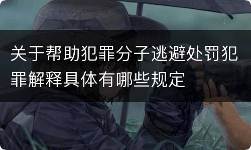 关于帮助犯罪分子逃避处罚犯罪解释具体有哪些规定