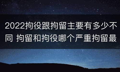 2022拘役跟拘留主要有多少不同 拘留和拘役哪个严重拘留最多多少天