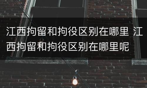 江西拘留和拘役区别在哪里 江西拘留和拘役区别在哪里呢