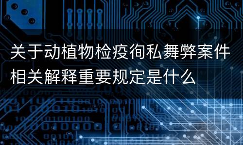 关于动植物检疫徇私舞弊案件相关解释重要规定是什么